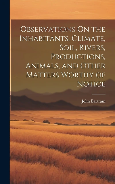 Observations On the Inhabitants, Climate, Soil, Rivers, Productions, Animals, and Other Matters Worthy of Notice