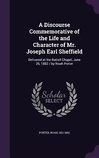 A Discourse Commemorative of the Life and Character of Mr. Joseph Earl Sheffield: Delivered at the Battell Chapel, June 26, 1882 / by Noah Porter
