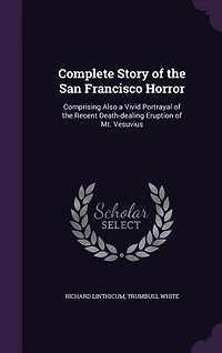 Complete Story of the San Francisco Horror: Comprising Also a Vivid Portrayal Recent Death-dealing Eruption Mt. Vesuvius