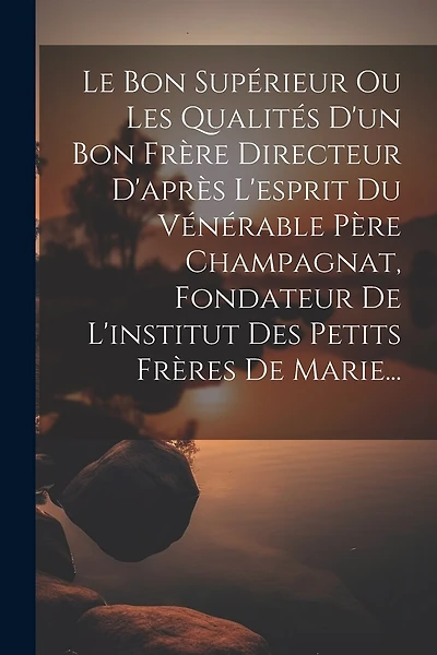 Le Bon Supérieur Ou Les Qualités D'un Bon Frère Directeur D'après L'esprit Du Vénérable Père Champagnat, Fondateur De L'institut Des Petits Frères De Marie...