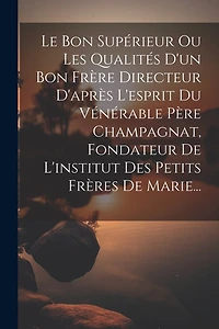 Le Bon Supérieur Ou Les Qualités D'un Bon Frère Directeur D'après L'esprit Du Vénérable Père Champagnat, Fondateur De L'institut Des Petits Frères De Marie...