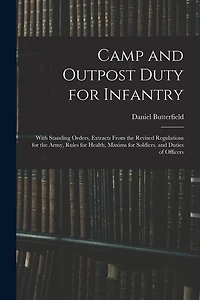 Camp and Outpost Duty for Infantry: With Standing Orders, Extracts From the Revised Regulations for the Army, Rules for Health, Maxims for Soldiers, and Duties of Officers