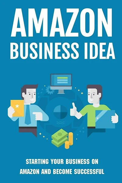 Amazon Business Idea: Starting Your Business On Amazon And Become Successful: How The Whole Amazon Fba Process Works