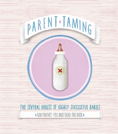 Parent Taming. The Several Habits Of Highly Successful Babies: 0-2 The Early Years