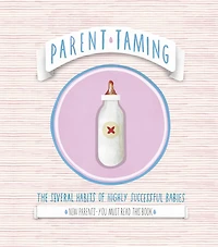 Parent Taming. The Several Habits Of Highly Successful Babies: 0-2 The Early Years