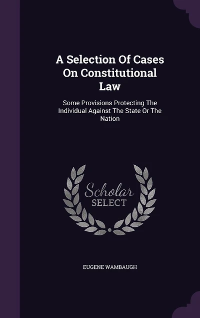 A Selection Of Cases On Constitutional Law: Some Provisions Protecting The Individual Against The State Or The Nation