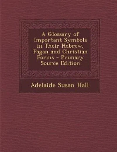 A Glossary of Important Symbols in Their Hebrew, Pagan and Christian Forms - Primary Source Edition