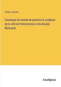 Catalogue du musée de peinture & sculpture de la ville de Valenciennes et du Musée Bénezech