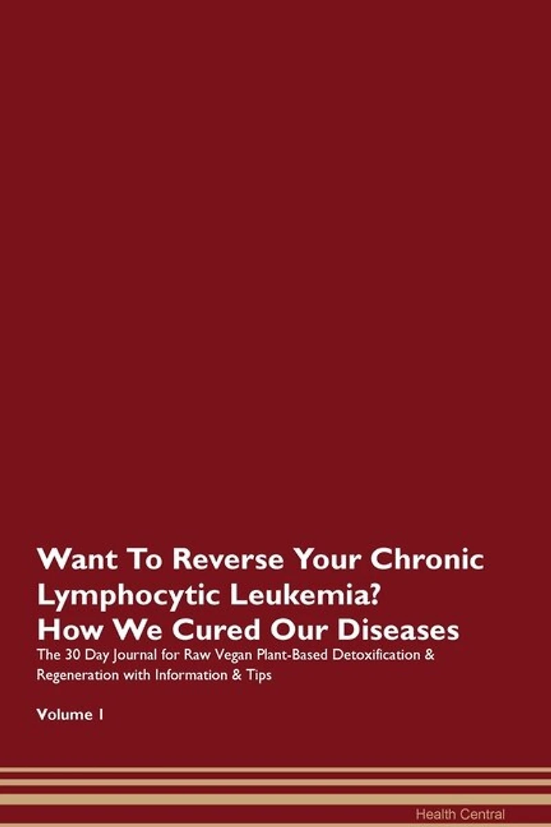Want To Reverse Your Chronic Lymphocytic Leukemia? How We Cured Our Diseases. The 30 Day Journal For Raw Vegan Plant-based Detoxification & Regeneration With Information & Tips Volume 1