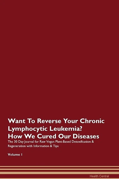 Want To Reverse Your Chronic Lymphocytic Leukemia? How We Cured Our Diseases. The 30 Day Journal For Raw Vegan Plant-based Detoxification & Regeneration With Information & Tips Volume 1