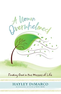 A WOMAN OVERWHELMED: Finding God in the Messes of Life