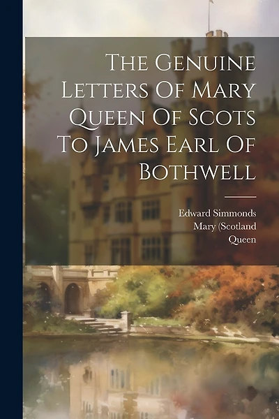 The Genuine Letters Of Mary Queen Of Scots To James Earl Of Bothwell