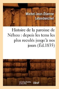 Histoire de la Paroisse de Néhou: Depuis Les Tems Les Plus Reculés Jusqu'à Nos Jours (Éd.1835)