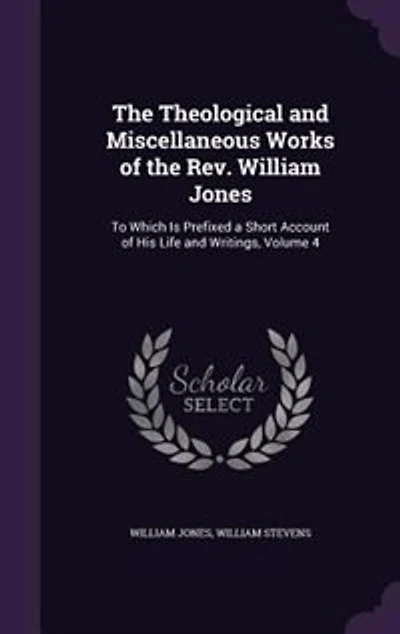 the Theological and Miscellaneous Works of Rev. William Jones: To Which Is Prefixed a Short Account His Life Writings, Volume 4