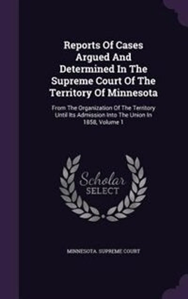 Reports Of Cases Argued And Determined The Supreme Court Territory Minnesota: From Organization Until Its Admission Into Union 1858, Volume 1