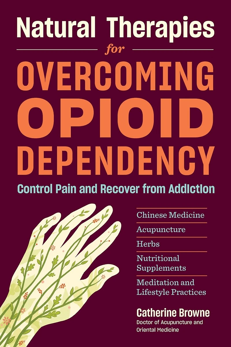 Natural Therapies for Overcoming Opioid Dependency: Control Pain and Recover from Addiction with Chinese Medicine, Acupuncture, Herbs, Nutritional Supplements & Meditation Lifestyle Practices