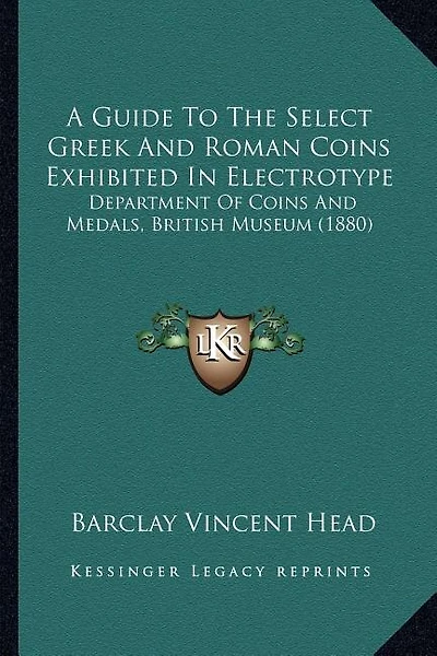 A Guide To The Select Greek And Roman Coins Exhibited In Electrotype: Department Of Coins And Medals, British Museum (1880)
