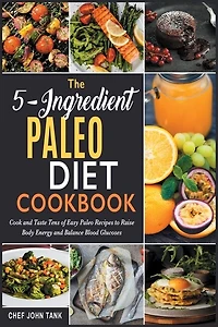 The 5-ingredient Paleo Diet Cookbook: Cook And Taste Tens Of Easy Paleo Recipes To Raise Body Energy And Balance Blood Glucoses