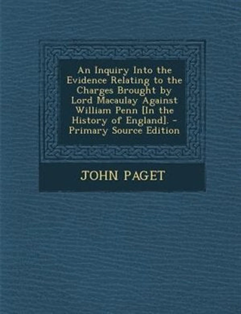 An Inquiry Into the Evidence Relating to Charges Brought by Lord Macaulay Against William Penn