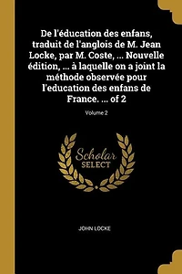 De l'éducation des enfans, traduit de l'anglois de M. Jean Locke, par M. Coste, ... Nouvelle édition, ... à laquelle on a joint la méthode observée pour l'education des enfans de France. ... of 2; Volume 2