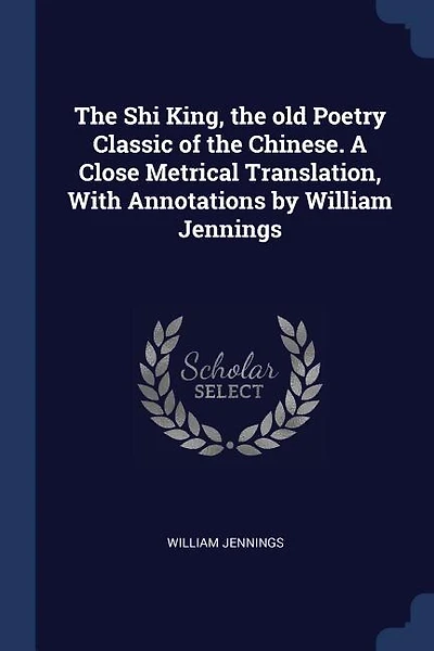 The Shi King, the old Poetry Classic of the Chinese. A Close Metrical Translation, With Annotations by William Jennings