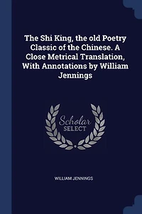 The Shi King, the old Poetry Classic of the Chinese. A Close Metrical Translation, With Annotations by William Jennings