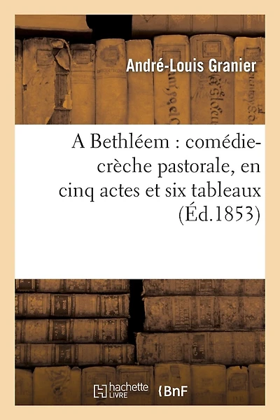 A Bethléem: Comédie-Crèche Pastorale, En Cinq Actes Et Six Tableaux: , Précédée d'Un Prologue En Vers Provençaux, Français Et Patois-Français...