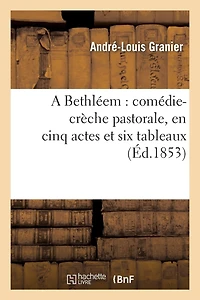 A Bethléem: Comédie-Crèche Pastorale, En Cinq Actes Et Six Tableaux: , Précédée d'Un Prologue En Vers Provençaux, Français Et Patois-Français...
