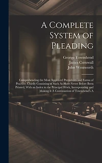 A Complete System of Pleading: Comprehending the Most Approved Precedents and Forms of Practice; Chiefly Consisting of Such As Have Never Before Been Printed; With an Index to the Principal Work