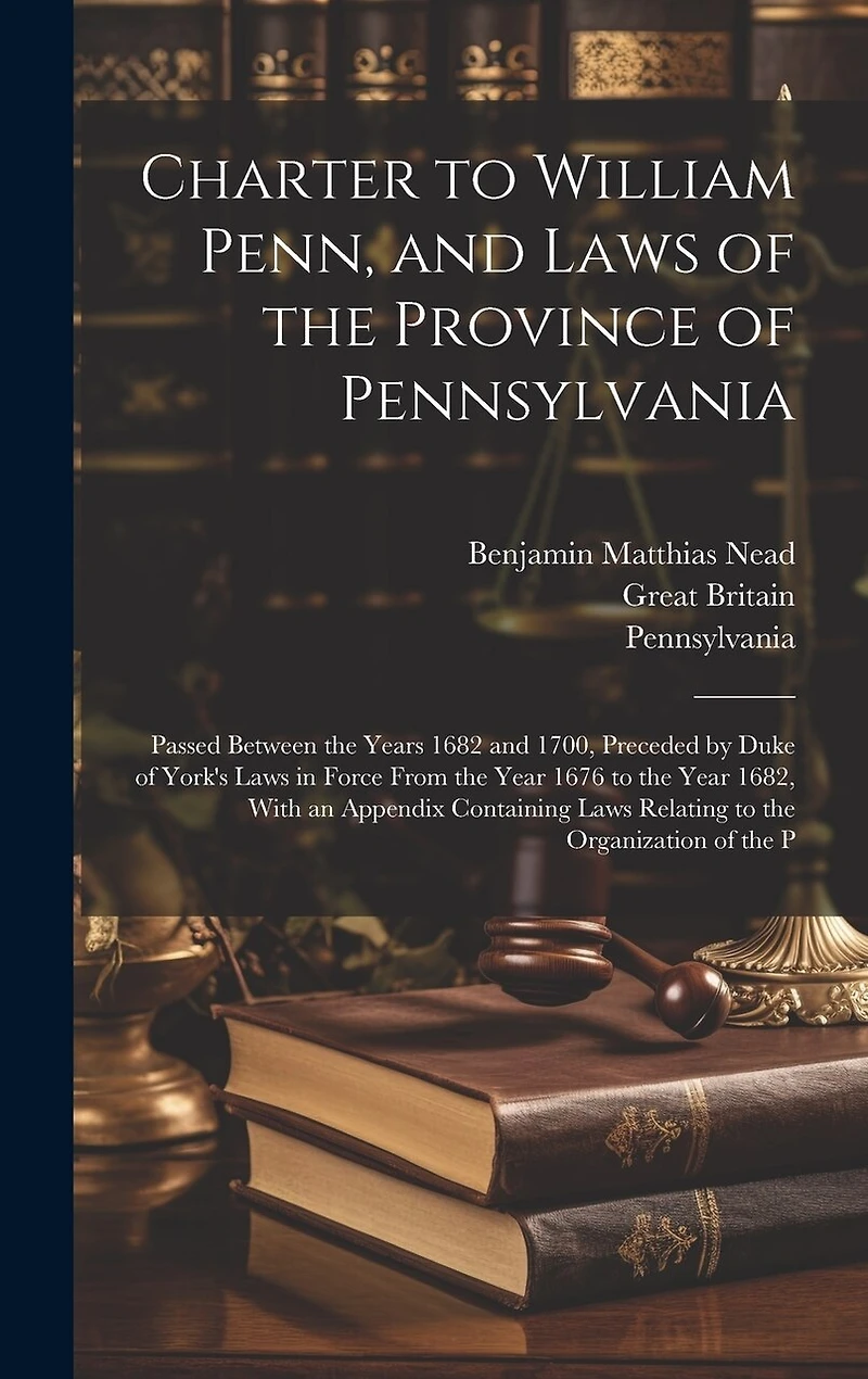 Charter to William Penn, and Laws of the Province of Pennsylvania: Passed Between the Years 1682 and 1700, Preceded by Duke of York's Laws in Force From the Year 1676 to the Year 1682, With an Appendix Containing Laws Relating to the Organization of the P