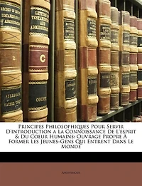 Principes Philosophiques Pour Servir D'introduction A La Connoissance De L'esprit & Du Coeur Humains: Ouvrage Propre À Former Les Jeunes-gens Qui Entrent Dans Le Monde