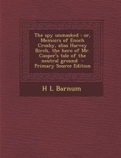 The spy unmasked: or, Memoirs of Enoch Crosby, alias Harvey Birch, the hero of Mr. Cooper's tale of the neutral ground