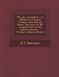 The spy unmasked: or, Memoirs of Enoch Crosby, alias Harvey Birch, the hero of Mr. Cooper's tale of the neutral ground