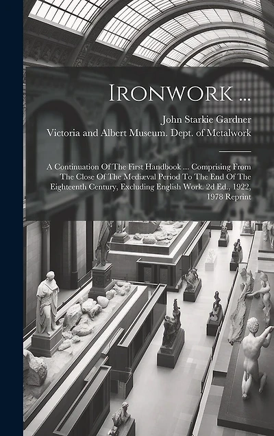 Ironwork ...: A Continuation Of The First Handbook ... Comprising From The Close Of The Mediæval Period To The End Of The Eighteenth Century, Excluding English Work. 2d Ed., 1922, 1978 Reprint