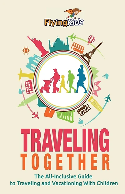 Traveling Together: The All-inclusive Guide To Traveling And Vacationing With Children