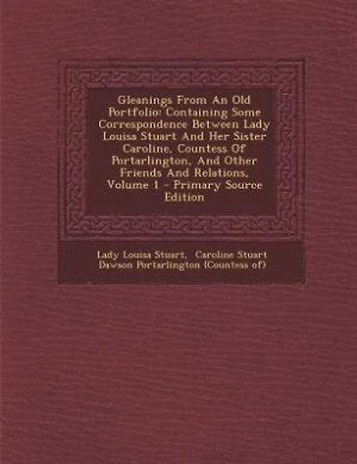 Gleanings From An Old Portfolio: Containing Some Correspondence Between Lady Louisa Stuart And Her Sister Caroline, Countess Of Port
