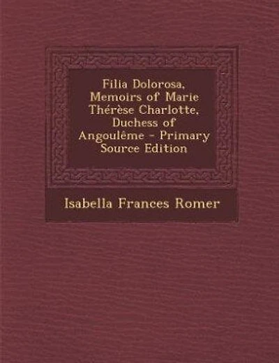 Filia Dolorosa, Memoirs of Marie Thérèse Charlotte, Duchess of Angoulême - Primary Source Edition