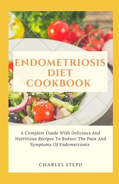 Endometriosis Diet Cookbook: A Complete Guide With Delicious And Nutritious Recipes To Reduce The Pain And Symptoms Of Endometriosis