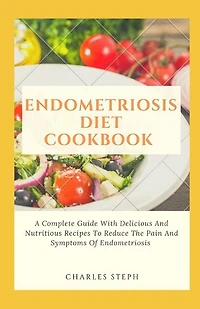 Endometriosis Diet Cookbook: A Complete Guide With Delicious And Nutritious Recipes To Reduce The Pain And Symptoms Of Endometriosis