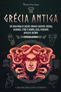 Grécia Antiga: Um guia para os Deuses gregos clássicos, Deusas, Deidades, Titãs e Heróis: Zeus, Poseidon, Apollo e Outros (Livro para Jovens Leitores e Estudantes)