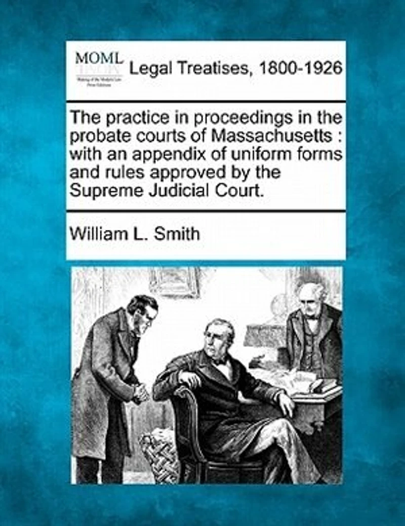 the Practice Proceedings Probate Courts of Massachusetts. With an Appendix Uniform Forms and Rules Approved by Supreme Judicial Court