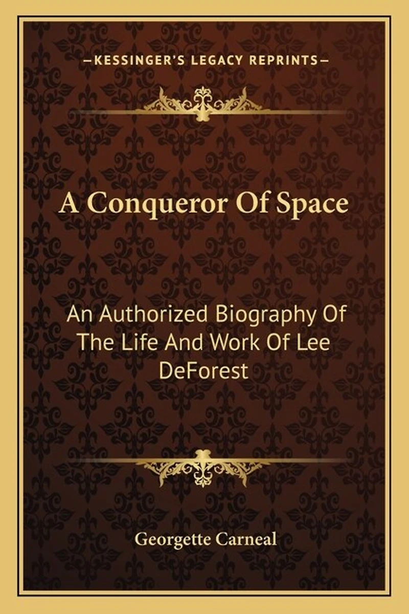 A Conqueror Of Space: An Authorized Biography Of The Life And Work Of Lee DeForest