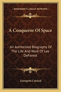 A Conqueror Of Space: An Authorized Biography Of The Life And Work Of Lee DeForest