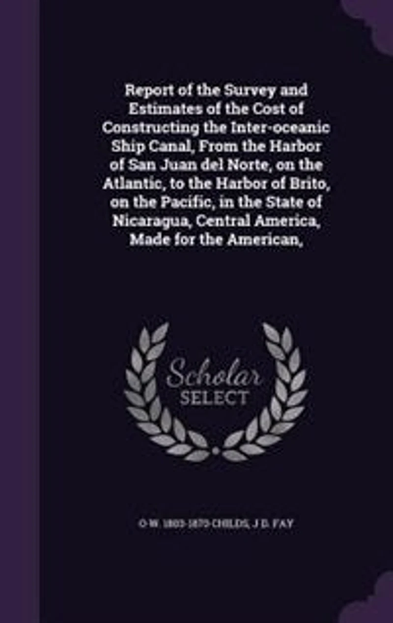 Report of the Survey and Estimates Cost Constructing Inter-oceanic Ship Canal, From Harbor San Juan del Norte, on Atlantic, to Brito, Pacific, State Nicaragua, Central America, Made for American,