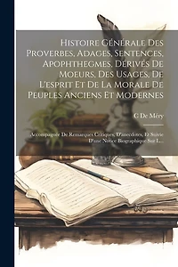 Histoire Générale Des Proverbes, Adages, Sentences, Apophthegmes, Dérivés De Moeurs, Des Usages, De L'esprit Et De La Morale De Peuples Anciens Et Modernes: Accompagnée De Remarques Critiques, D'anecdotes, Et Suivie D'une Notice Biographique Sur L...
