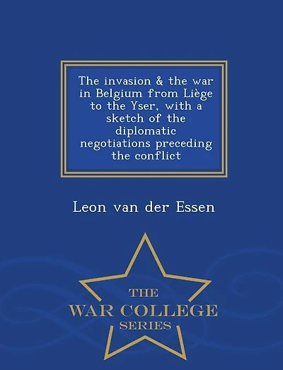 The invasion & the war in Belgium from LiFge to the Yser, with a sketch of the diplomatic negotiations preceding the conflict  - War College Series