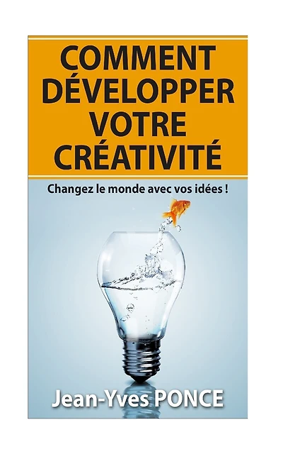 Comment développer votre créativité: Changez le monde avec vos idées !