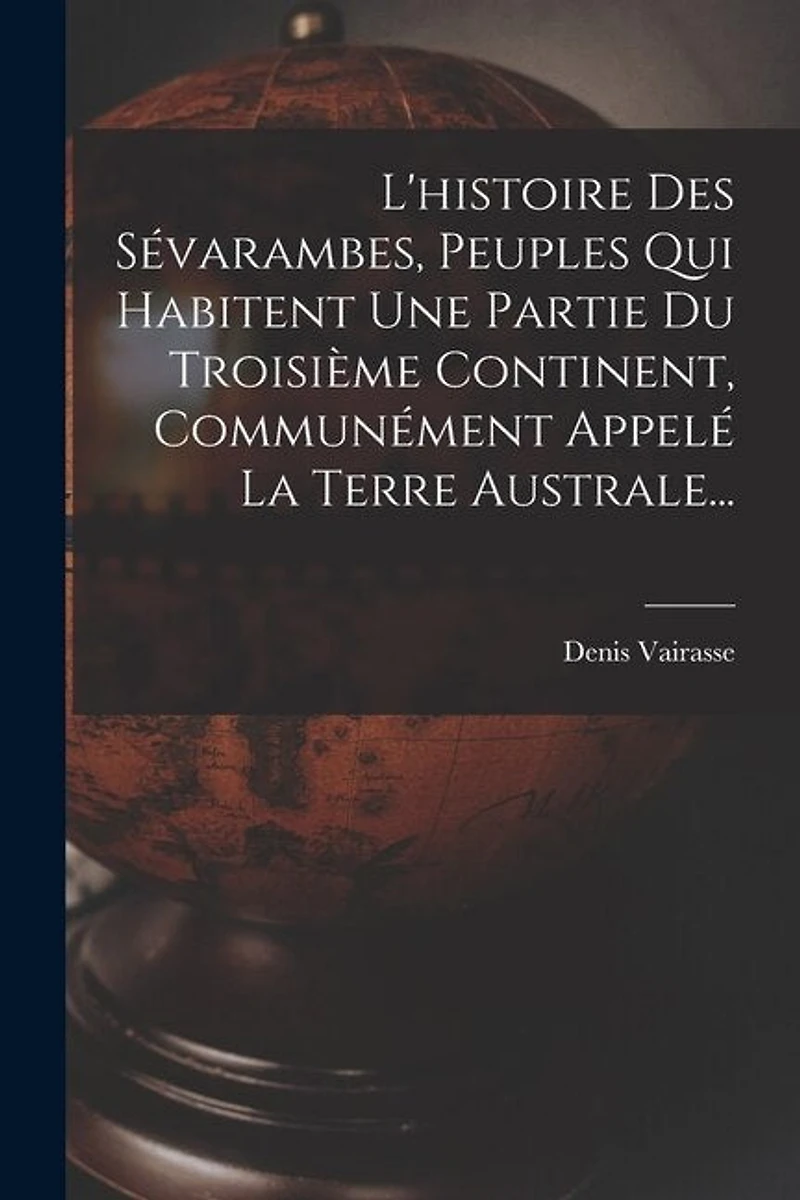 L'histoire Des Sévarambes, Peuples Qui Habitent Une Partie Du Troisième Continent, Communément Appelé La Terre Australe...