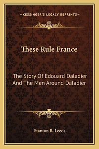 These Rule France: The Story Of Edouard Daladier And The Men Around Daladier
