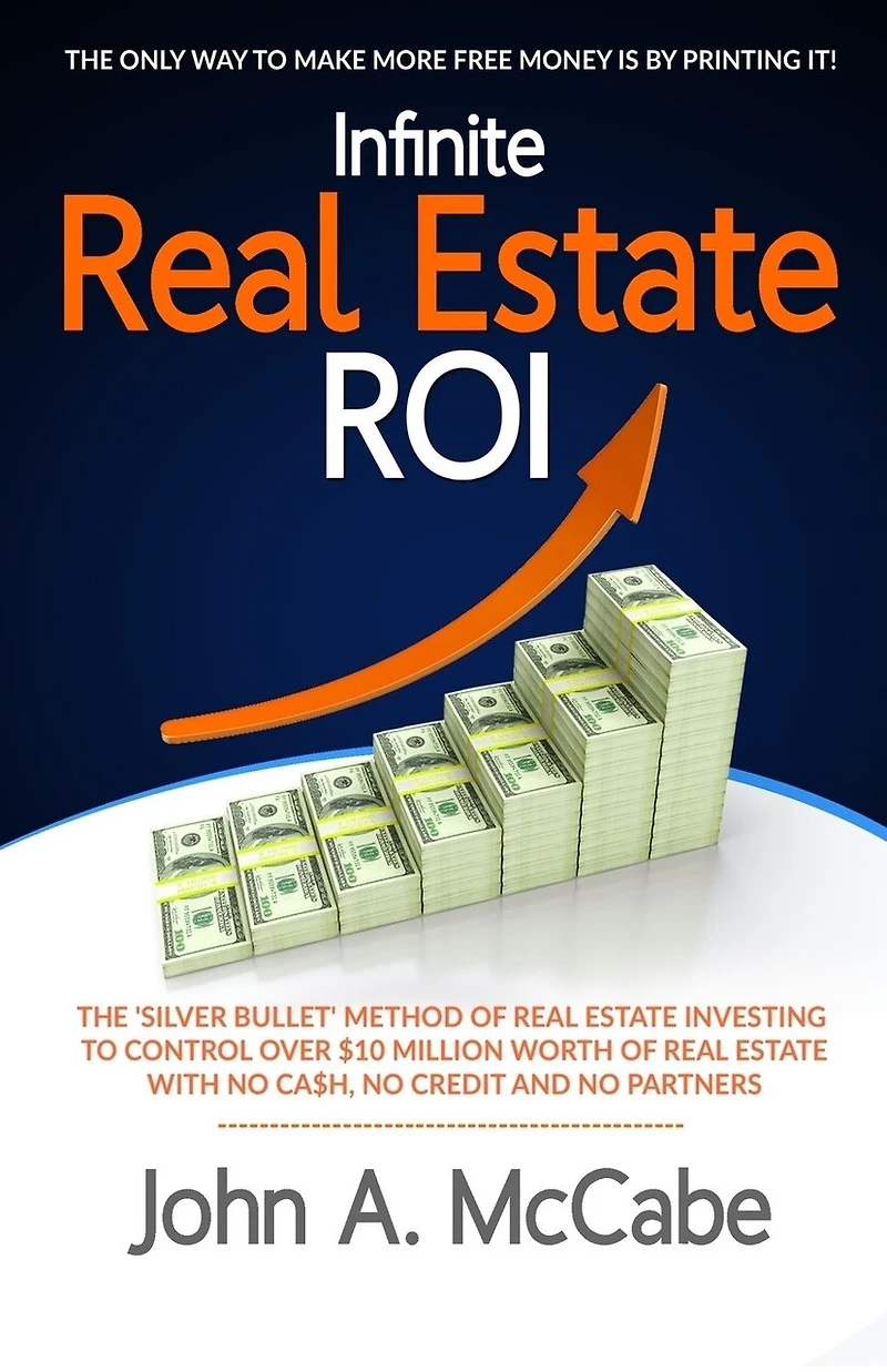 Infinite Real Estate ROI: The "Silver Bullet" Method of Real Estate Investing to Control Over $10 Million Worth of Real Estate With No Ca$h, No Credit and No Partners